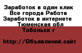 Заработок в один клик - Все города Работа » Заработок в интернете   . Тюменская обл.,Тобольск г.